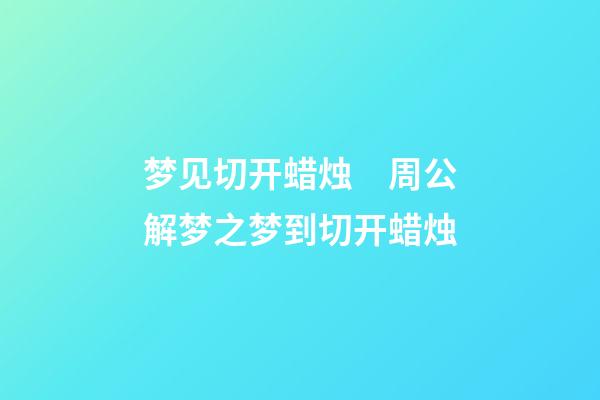 梦见切开蜡烛　周公解梦之梦到切开蜡烛